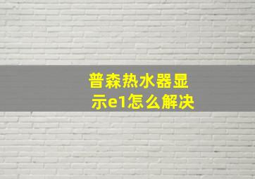 普森热水器显示e1怎么解决