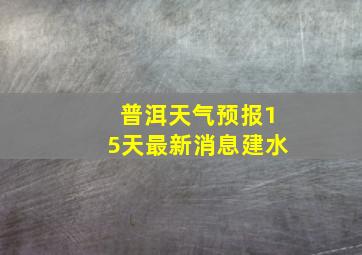 普洱天气预报15天最新消息建水