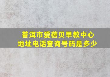 普洱市爱蓓贝早教中心地址电话查询号码是多少