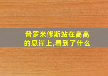 普罗米修斯站在高高的悬崖上,看到了什么