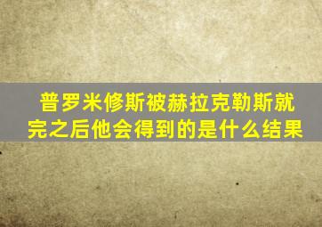 普罗米修斯被赫拉克勒斯就完之后他会得到的是什么结果