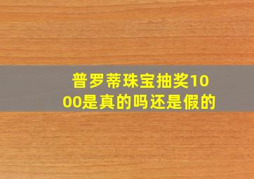 普罗蒂珠宝抽奖1000是真的吗还是假的