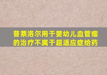 普萘洛尔用于婴幼儿血管瘤的治疗不属于超适应症给药