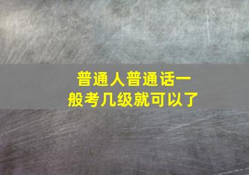 普通人普通话一般考几级就可以了