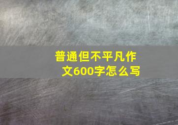 普通但不平凡作文600字怎么写