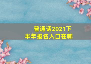 普通话2021下半年报名入口在哪