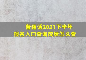 普通话2021下半年报名入口查询成绩怎么查