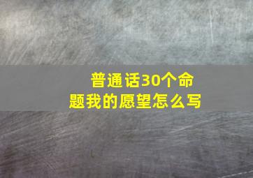 普通话30个命题我的愿望怎么写