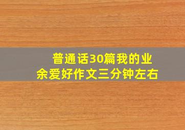 普通话30篇我的业余爱好作文三分钟左右