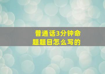 普通话3分钟命题题目怎么写的