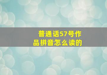 普通话57号作品拼音怎么读的