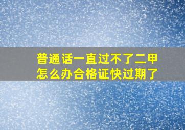 普通话一直过不了二甲怎么办合格证快过期了