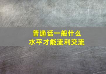 普通话一般什么水平才能流利交流