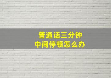 普通话三分钟中间停顿怎么办