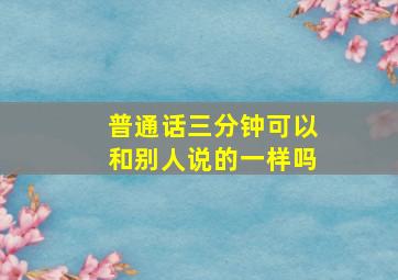 普通话三分钟可以和别人说的一样吗