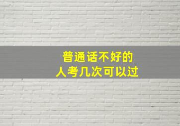 普通话不好的人考几次可以过