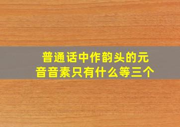 普通话中作韵头的元音音素只有什么等三个