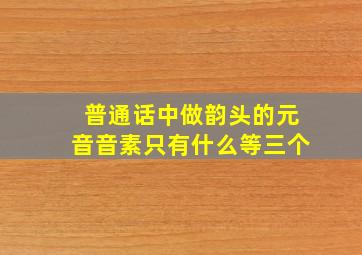 普通话中做韵头的元音音素只有什么等三个