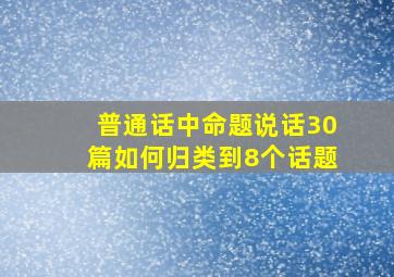 普通话中命题说话30篇如何归类到8个话题