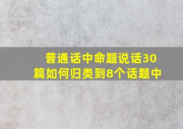 普通话中命题说话30篇如何归类到8个话题中