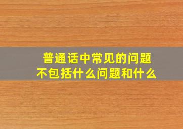 普通话中常见的问题不包括什么问题和什么