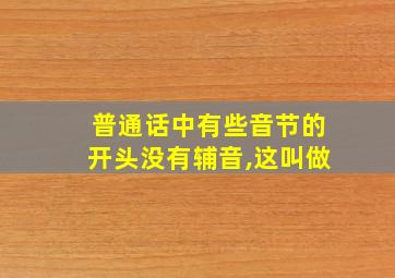 普通话中有些音节的开头没有辅音,这叫做