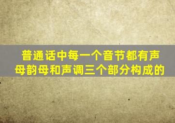 普通话中每一个音节都有声母韵母和声调三个部分构成的