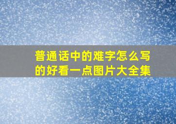 普通话中的难字怎么写的好看一点图片大全集