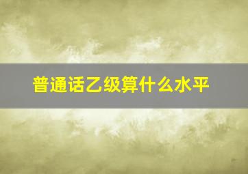 普通话乙级算什么水平