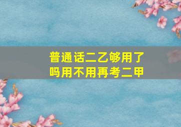 普通话二乙够用了吗用不用再考二甲