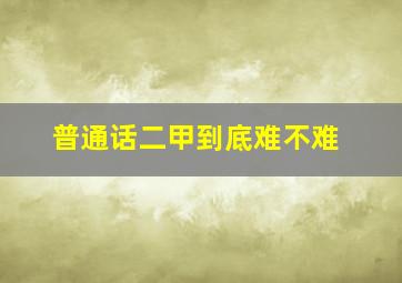 普通话二甲到底难不难