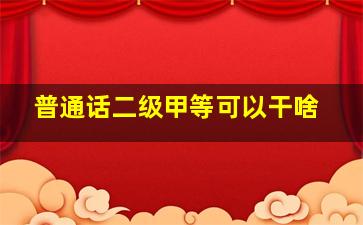 普通话二级甲等可以干啥