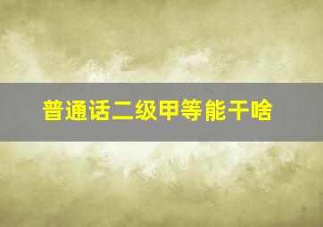 普通话二级甲等能干啥