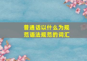 普通话以什么为规范语法规范的词汇