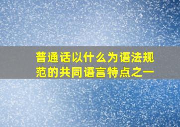 普通话以什么为语法规范的共同语言特点之一