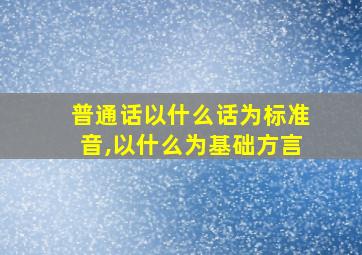 普通话以什么话为标准音,以什么为基础方言