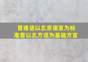 普通话以北京语言为标准音以北方话为基础方言