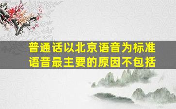 普通话以北京语音为标准语音最主要的原因不包括