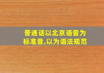 普通话以北京语音为标准音,以为语法规范