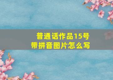 普通话作品15号带拼音图片怎么写