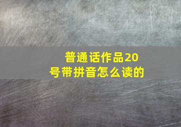 普通话作品20号带拼音怎么读的