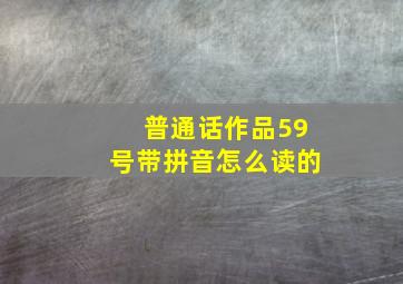 普通话作品59号带拼音怎么读的