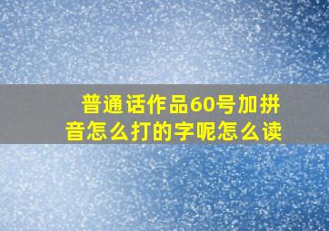 普通话作品60号加拼音怎么打的字呢怎么读