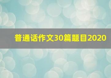 普通话作文30篇题目2020