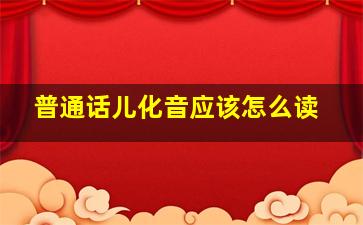 普通话儿化音应该怎么读