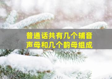 普通话共有几个辅音声母和几个韵母组成