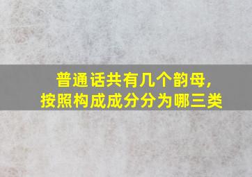 普通话共有几个韵母,按照构成成分分为哪三类