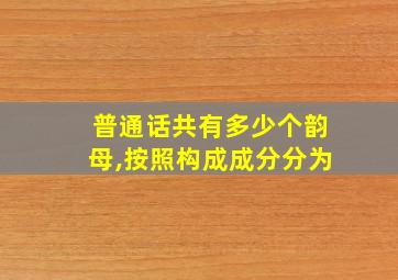 普通话共有多少个韵母,按照构成成分分为