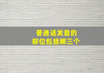 普通话发音的部位包括哪三个