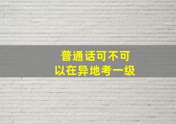 普通话可不可以在异地考一级